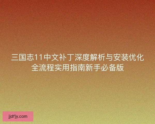 三国志11中文补丁深度解析与安装优化全流程实用指南新手必备版