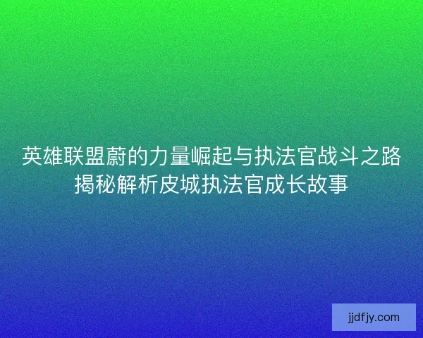 英雄联盟蔚的力量崛起与执法官战斗之路揭秘解析皮城执法官成长故事