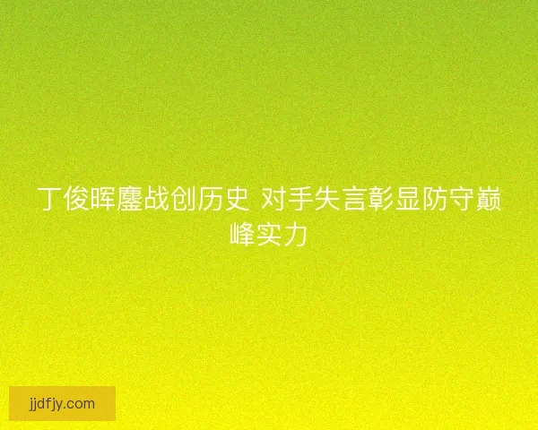 丁俊晖鏖战创历史 对手失言彰显防守巅峰实力