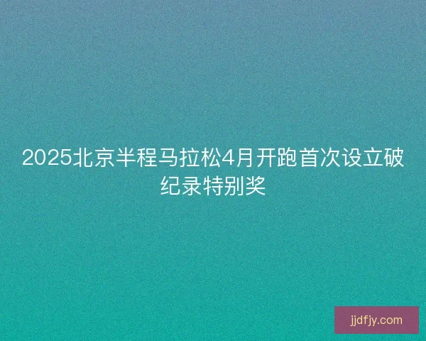 2025北京半程马拉松4月开跑首次设立破纪录特别奖