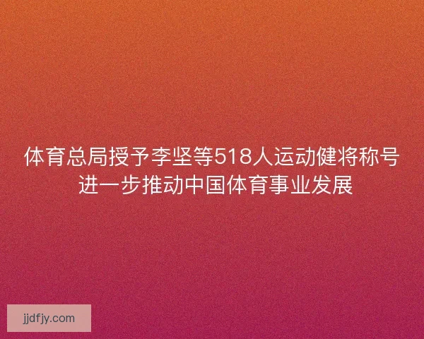 体育总局授予李坚等518人运动健将称号 进一步推动中国体育事业发展