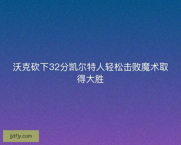 沃克砍下32分凯尔特人轻松击败魔术取得大胜