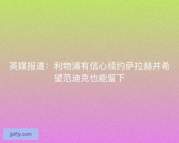 英媒报道：利物浦有信心续约萨拉赫并希望范迪克也能留下