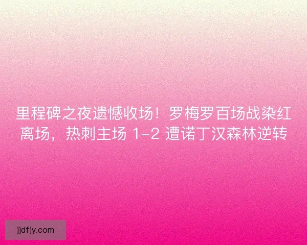 里程碑之夜遗憾收场！罗梅罗百场战染红离场，热刺主场 1-2 遭诺丁汉森林逆转