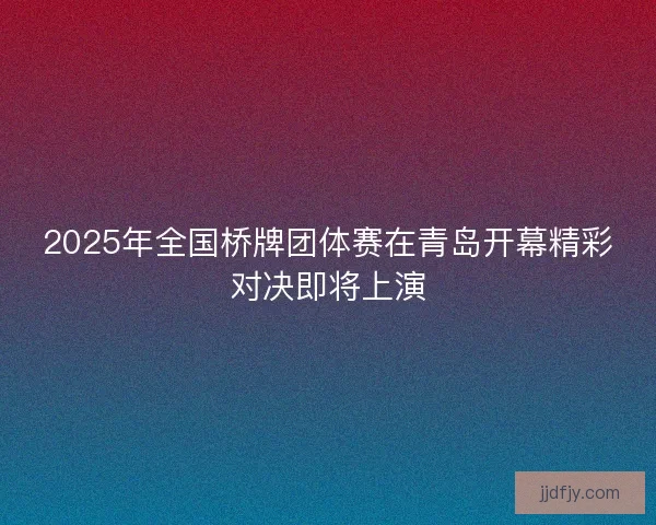 2025年全国桥牌团体赛在青岛开幕精彩对决即将上演
