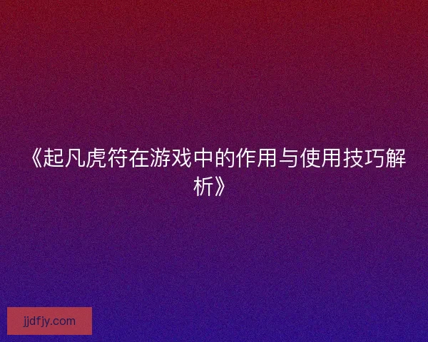 《起凡虎符在游戏中的作用与使用技巧解析》