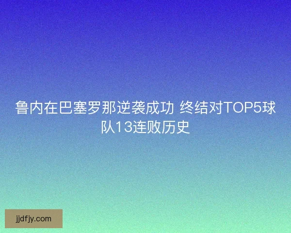 鲁内在巴塞罗那逆袭成功 终结对TOP5球队13连败历史
