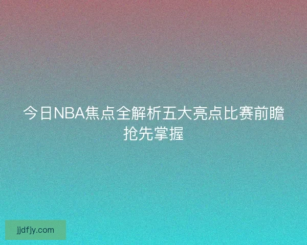 今日NBA焦点全解析五大亮点比赛前瞻抢先掌握