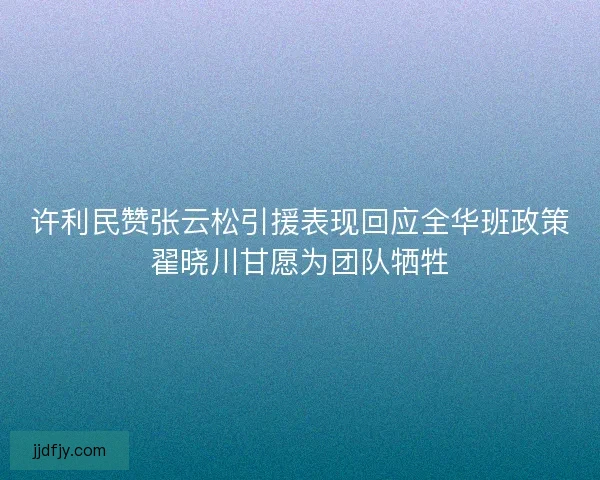许利民赞张云松引援表现回应全华班政策翟晓川甘愿为团队牺牲