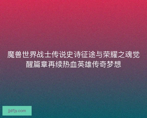魔兽世界战士传说史诗征途与荣耀之魂觉醒篇章再续热血英雄传奇梦想