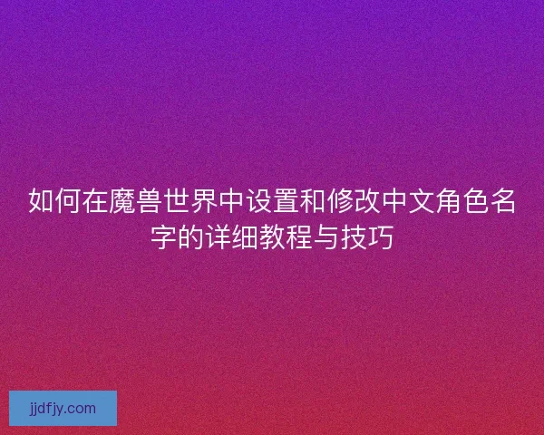 如何在魔兽世界中设置和修改中文角色名字的详细教程与技巧