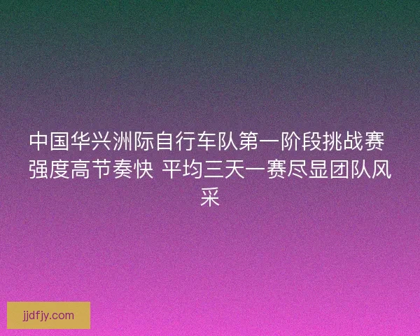 中国华兴洲际自行车队第一阶段挑战赛 强度高节奏快 平均三天一赛尽显团队风采