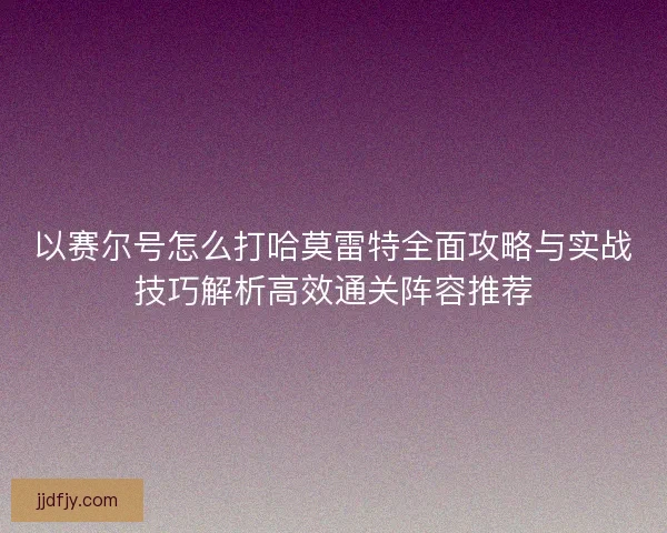 以赛尔号怎么打哈莫雷特全面攻略与实战技巧解析高效通关阵容推荐