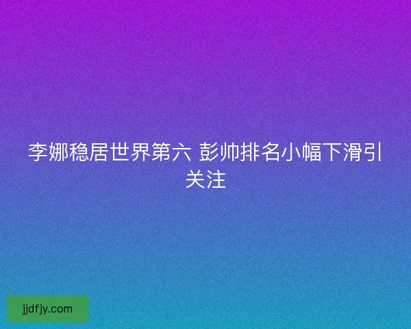 李娜稳居世界第六 彭帅排名小幅下滑引关注