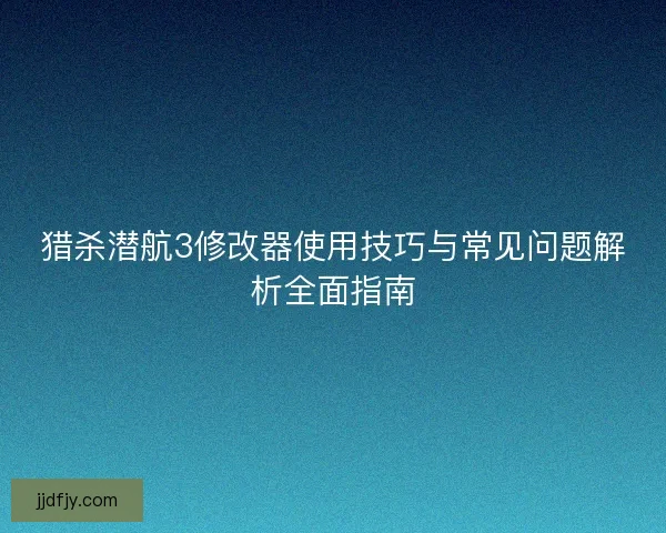 猎杀潜航3修改器使用技巧与常见问题解析全面指南