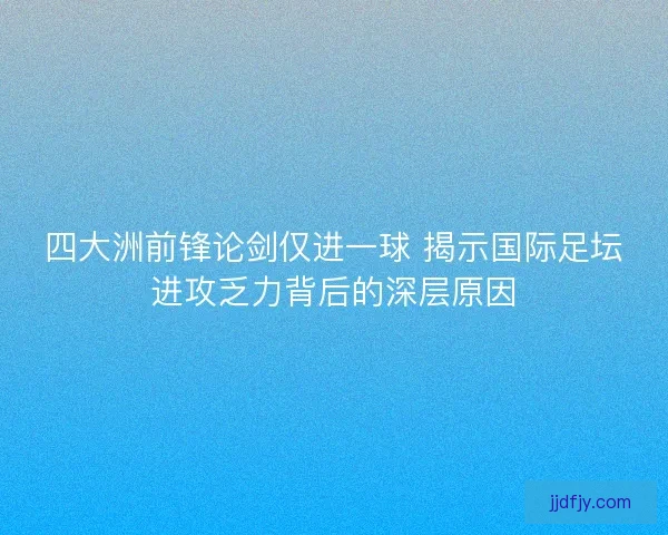 四大洲前锋论剑仅进一球 揭示国际足坛进攻乏力背后的深层原因