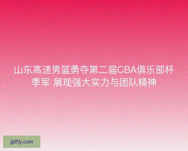 山东高速男篮勇夺第二届CBA俱乐部杯季军 展现强大实力与团队精神
