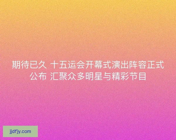 期待已久 十五运会开幕式演出阵容正式公布 汇聚众多明星与精彩节目